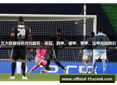 五大联赛特色对比解析：英超、西甲、德甲、意甲、法甲风格辨识