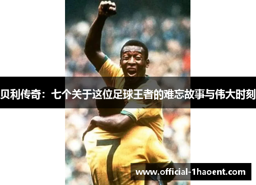 贝利传奇：七个关于这位足球王者的难忘故事与伟大时刻